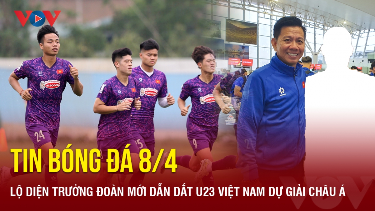 Tin bóng đá 8/4: Lộ diện trưởng đoàn mới dẫn dắt U23 Việt Nam dự giải châu Á
